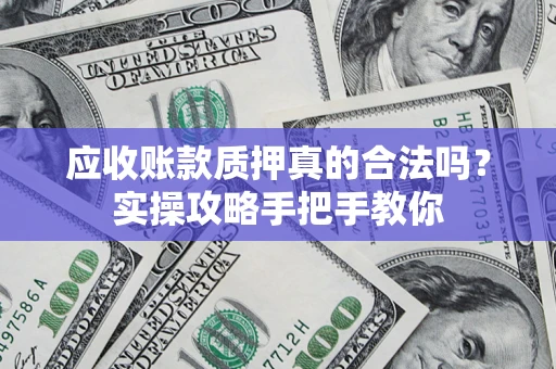 北京应收账款质押真的合法吗？实操攻略手把手教你
