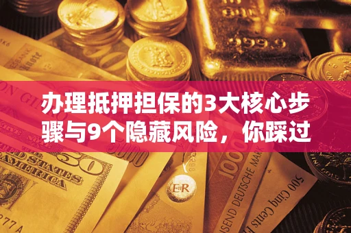 北京办理抵押担保的3大核心步骤与9个隐藏风险，你踩过哪个坑？