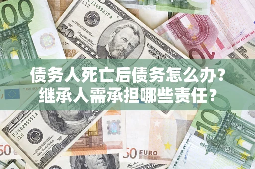 北京债务人死亡后债务怎么办？继承人需承担哪些责任？