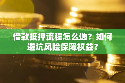 北京借款抵押流程怎么选？如何避坑风险保障权益？