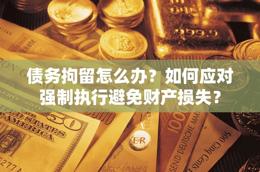 北京债务拘留怎么办？如何应对强制执行避免财产损失？