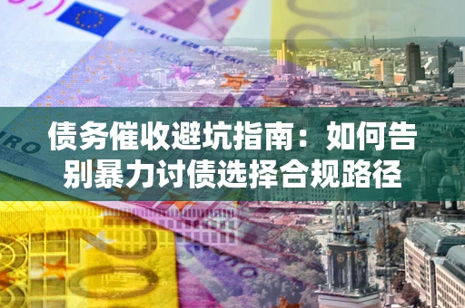 北京债务催收避坑指南：如何告别暴力讨债选择合规路径