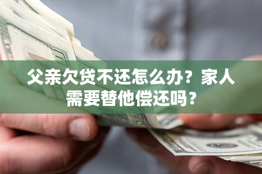 北京父亲欠贷不还怎么办？家人需要替他偿还吗？