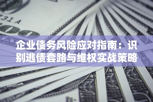 北京企业债务风险应对指南：识别逃债套路与维权实战策略