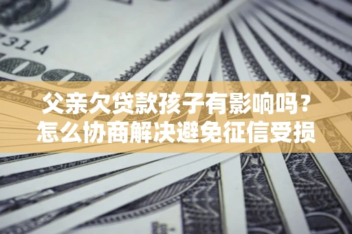 北京父亲欠贷款孩子有影响吗？怎么协商解决避免征信受损？