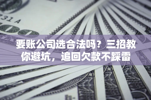 北京要账公司选合法吗？三招教你避坑，追回欠款不踩雷