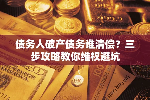 北京债务人破产债务谁清偿?三步攻略教你维权避坑 北京债务人破产债务谁清偿?三步攻略教你维权避坑