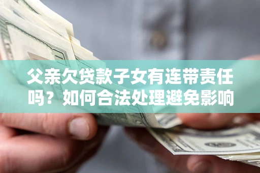 北京父亲欠贷款子女有连带责任吗？如何合法处理避免影响？
