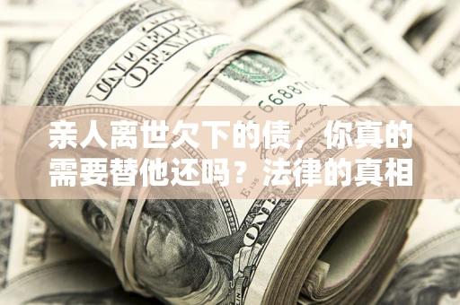 北京亲人离世欠下的债，你真的需要替他还吗？法律的真相或许与你想的不一样