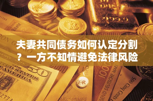 北京夫妻共同债务如何认定分割？一方不知情避免法律风险必看！
